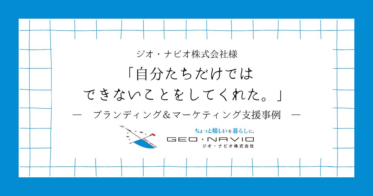 【ブランディング＆マーケティング支援事例】自分たちだけではできないことをしてくれた。【ジオ・ナビオ株式会社様】
